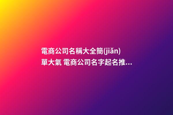 電商公司名稱大全簡(jiǎn)單大氣 電商公司名字起名推薦,起名之家-第1張-公司起名-玄機(jī)派